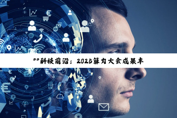 **科技前沿：2025算力大会成果丰硕，AI与计算机视觉领域新突破频现**