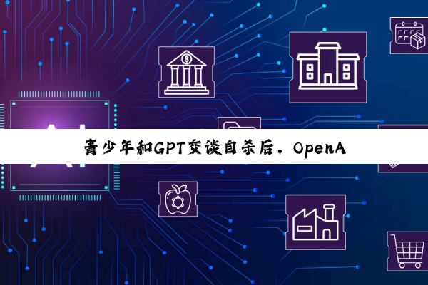 青少年和GPT交谈自杀后，OpenAI将推出家长控制功能