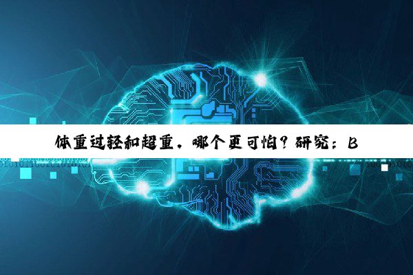 体重过轻和超重，哪个更可怕？研究：BMI过低死亡风险可能更高
