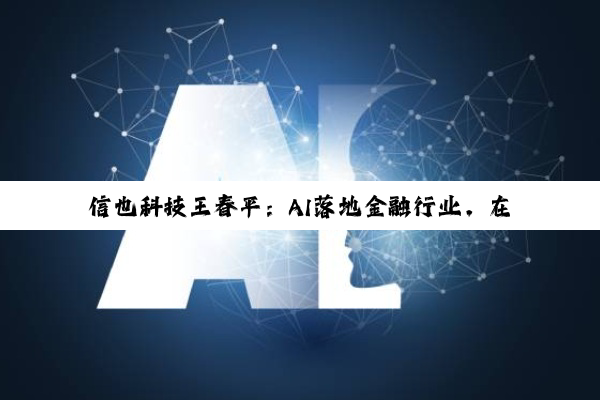 信也科技王春平：AI落地金融行业，在于融合更在于安全